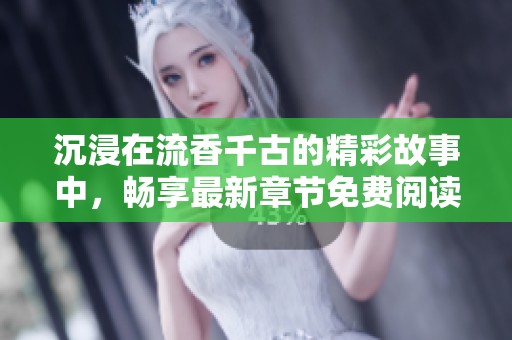 沉浸在流香千古的精彩故事中，畅享最新章节免费阅读体验