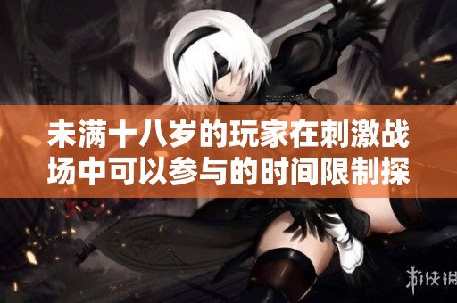 未满十八岁的玩家在刺激战场中可以参与的时间限制探讨