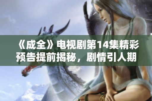 《成全》电视剧第14集精彩预告提前揭秘，剧情引人期待