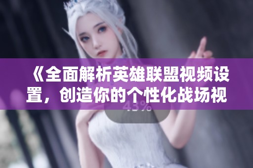 《全面解析英雄联盟视频设置，创造你的个性化战场视觉体验》
