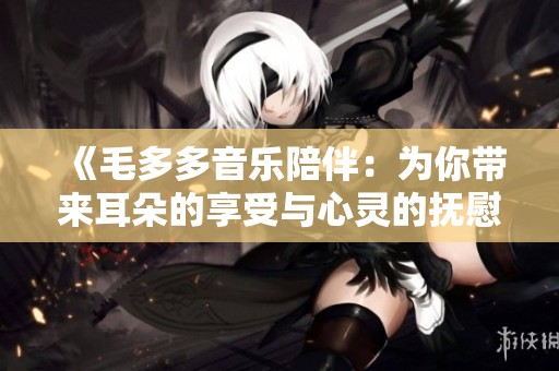 《毛多多音乐陪伴：为你带来耳朵的享受与心灵的抚慰》