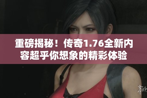 重磅揭秘！传奇1.76全新内容超乎你想象的精彩体验