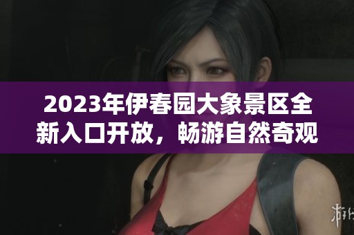 2023年伊春园大象景区全新入口开放，畅游自然奇观