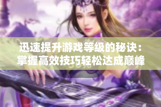 迅速提升游戏等级的秘诀：掌握高效技巧轻松达成巅峰目标
