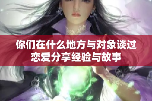 你们在什么地方与对象谈过恋爱分享经验与故事