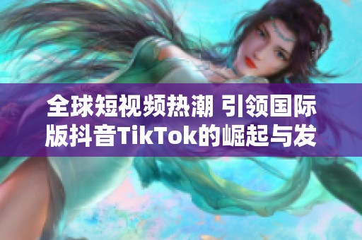 全球短视频热潮 引领国际版抖音TikTok的崛起与发展