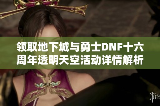 领取地下城与勇士DNF十六周年透明天空活动详情解析