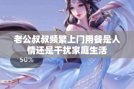 老公叔叔频繁上门用餐是人情还是干扰家庭生活