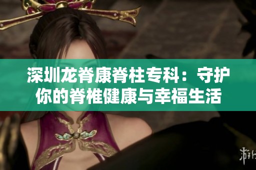 深圳龙脊康脊柱专科：守护你的脊椎健康与幸福生活