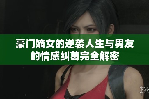 豪门嫡女的逆袭人生与男友的情感纠葛完全解密