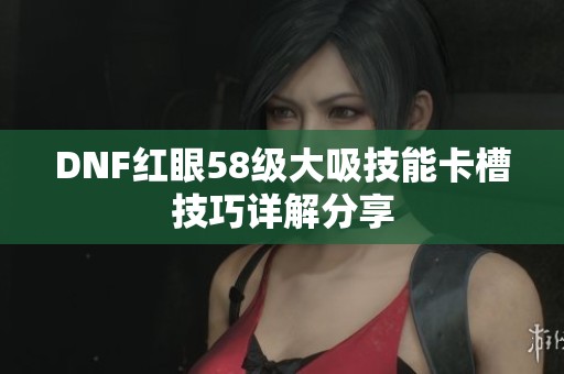 DNF红眼58级大吸技能卡槽技巧详解分享