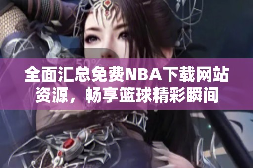 全面汇总免费NBA下载网站资源，畅享篮球精彩瞬间