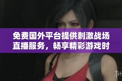 免费国外平台提供刺激战场直播服务，畅享精彩游戏时光