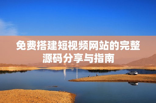 免费搭建短视频网站的完整源码分享与指南