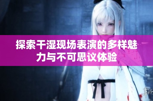 探索干湿现场表演的多样魅力与不可思议体验