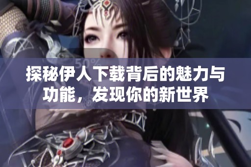 探秘伊人下载背后的魅力与功能，发现你的新世界