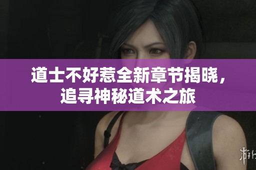 道士不好惹全新章节揭晓，追寻神秘道术之旅