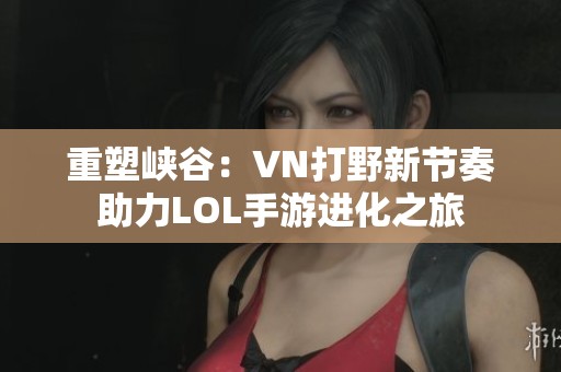 重塑峡谷：VN打野新节奏助力LOL手游进化之旅