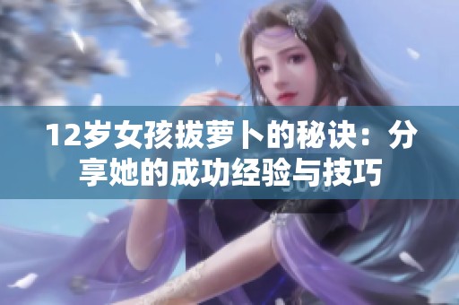 12岁女孩拔萝卜的秘诀：分享她的成功经验与技巧