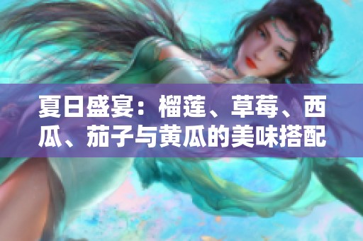 夏日盛宴：榴莲、草莓、西瓜、茄子与黄瓜的美味搭配探秘