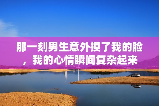 那一刻男生意外摸了我的脸，我的心情瞬间复杂起来