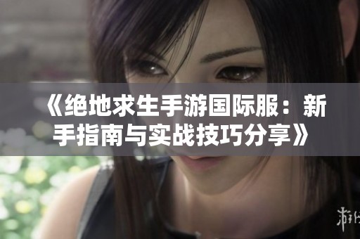 《绝地求生手游国际服：新手指南与实战技巧分享》