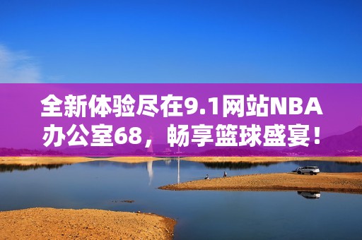 全新体验尽在9.1网站NBA办公室68，畅享篮球盛宴！