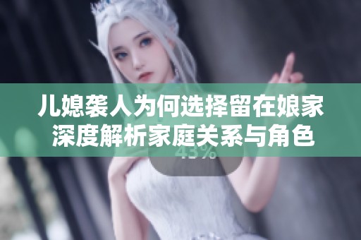 儿媳袭人为何选择留在娘家 深度解析家庭关系与角色冲突