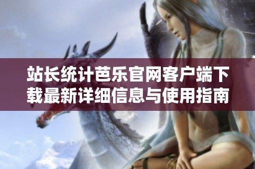站长统计芭乐官网客户端下载最新详细信息与使用指南