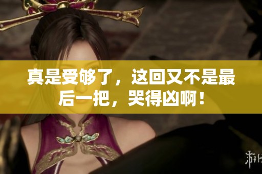 真是受够了，这回又不是最后一把，哭得凶啊！
