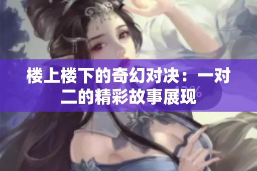 楼上楼下的奇幻对决：一对二的精彩故事展现