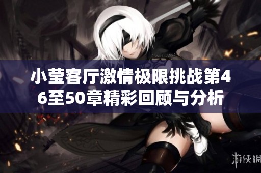 小莹客厅激情极限挑战第46至50章精彩回顾与分析