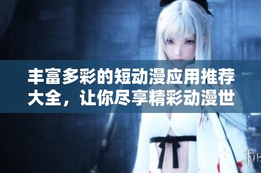 丰富多彩的短动漫应用推荐大全，让你尽享精彩动漫世界