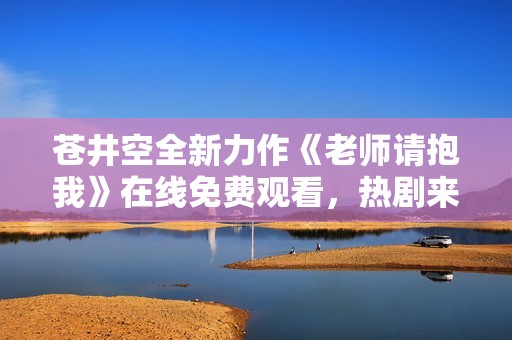 苍井空全新力作《老师请抱我》在线免费观看，热剧来袭！