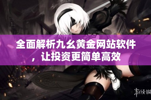 全面解析九幺黄金网站软件，让投资更简单高效