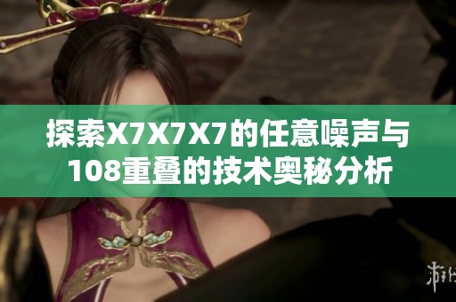 探索X7X7X7的任意噪声与108重叠的技术奥秘分析