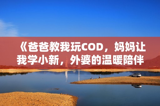 《爸爸教我玩COD，妈妈让我学小新，外婆的温暖陪伴》