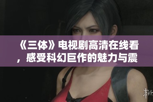 《三体》电视剧高清在线看，感受科幻巨作的魅力与震撼