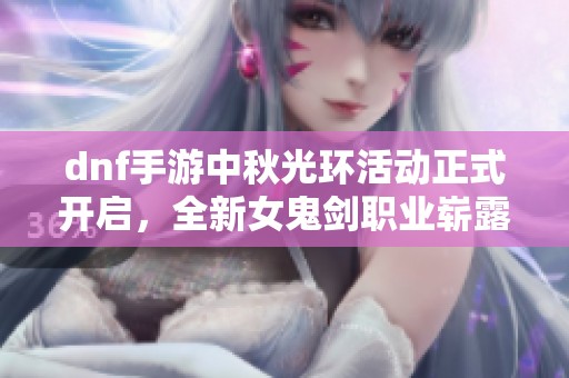 dnf手游中秋光环活动正式开启，全新女鬼剑职业崭露头角
