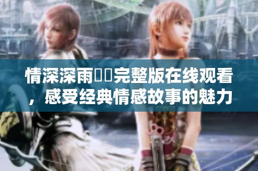 情深深雨濛濛完整版在线观看，感受经典情感故事的魅力