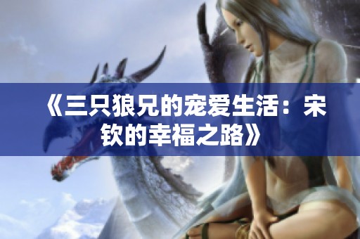 《三只狼兄的宠爱生活：宋钦的幸福之路》