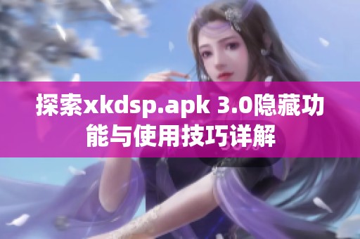 探索xkdsp.apk 3.0隐藏功能与使用技巧详解