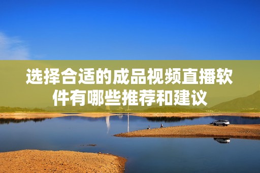 选择合适的成品视频直播软件有哪些推荐和建议