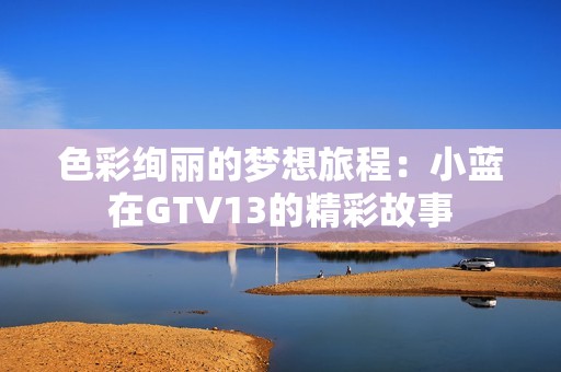 色彩绚丽的梦想旅程：小蓝在GTV13的精彩故事