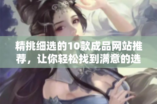 精挑细选的10款成品网站推荐，让你轻松找到满意的选择
