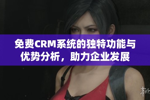 免费CRM系统的独特功能与优势分析，助力企业发展