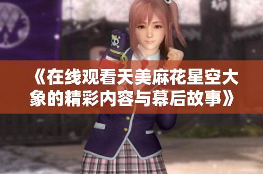 《在线观看天美麻花星空大象的精彩内容与幕后故事》