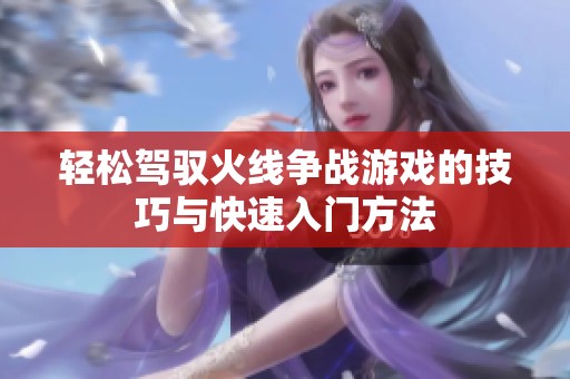 轻松驾驭火线争战游戏的技巧与快速入门方法