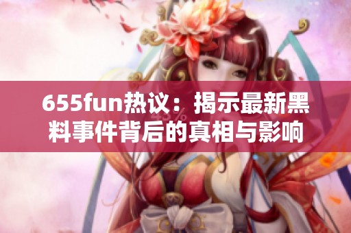 655fun热议：揭示最新黑料事件背后的真相与影响