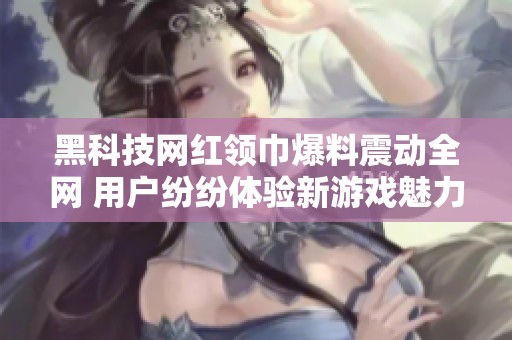 黑科技网红领巾爆料震动全网 用户纷纷体验新游戏魅力
